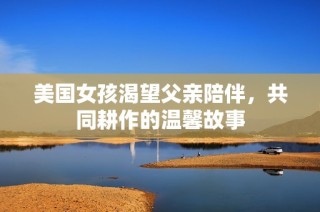 美国女孩渴望父亲陪伴，共同耕作的温馨故事