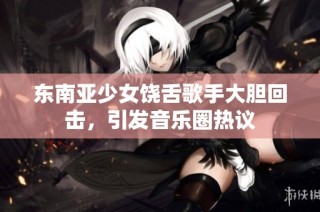 东南亚少女饶舌歌手大胆回击，引发音乐圈热议