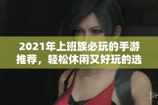 2021年上班族必玩的手游推荐，轻松休闲又好玩的选择