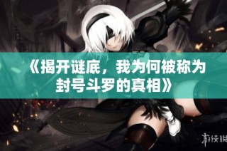 《揭开谜底，我为何被称为封号斗罗的真相》