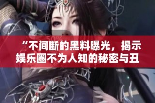 “不间断的黑料曝光，揭示娱乐圈不为人知的秘密与丑闻”