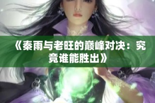 《秦雨与老旺的巅峰对决：究竟谁能胜出》