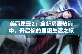 美丽屋景2：全新房源热销中，开启你的理想生活之旅