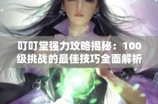 叮叮堂强力攻略揭秘：100级挑战的最佳技巧全面解析