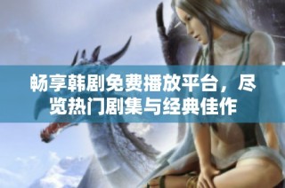 畅享韩剧免费播放平台，尽览热门剧集与经典佳作
