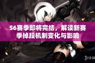 S6赛季即将完结，解读新赛季掉段机制变化与影响