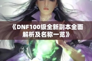 《DNF100级全新副本全面解析及名称一览》