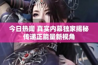 今日热闻 真实内幕独家揭秘传递正能量新视角