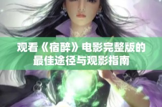 观看《宿醉》电影完整版的最佳途径与观影指南