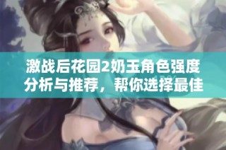 激战后花园2奶玉角色强度分析与推荐，帮你选择最佳搭档