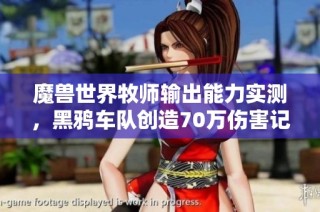 魔兽世界牧师输出能力实测，黑鸦车队创造70万伤害记录