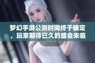 梦幻手游公测时间终于确定，玩家期待已久的盛会来临注解