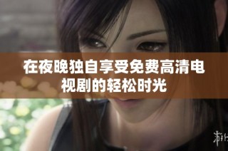 在夜晚独自享受免费高清电视剧的轻松时光