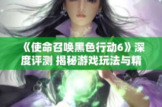《使命召唤黑色行动6》深度评测 揭秘游戏玩法与精彩细节