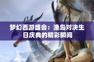 梦幻西游盛会：渔岛对决生日庆典的精彩瞬间