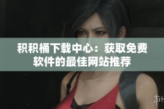积积桶下载中心：获取免费软件的最佳网站推荐