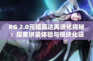 RG 2.0元祖高达再进化揭秘：探索拼装体验与模块化设计的无穷魅力