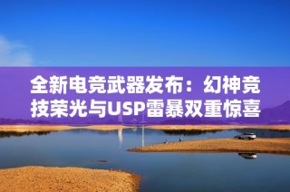 全新电竞武器发布：幻神竞技荣光与USP雷暴双重惊喜