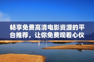 畅享免费高清电影资源的平台推荐，让你免费观看心仪影片！