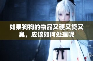 如果狗狗的物品又硬又烫又臭，应该如何处理呢
