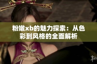 粉嫩xb的魅力探索：从色彩到风格的全面解析