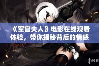 《军官夫人》电影在线观看体验，带你揭秘背后的情感与故事发展