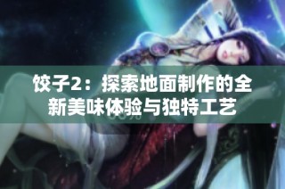 饺子2：探索地面制作的全新美味体验与独特工艺