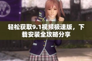 轻松获取9.1视频极速版，下载安装全攻略分享