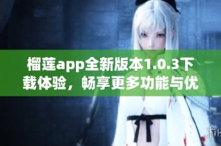 榴莲app全新版本1.0.3下载体验，畅享更多功能与优化