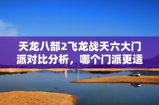 天龙八部2飞龙战天六大门派对比分析，哪个门派更适合你？