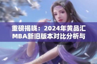 重磅揭晓：2024年黄品汇MBA新旧版本对比分析与解读