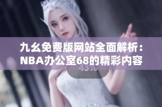 九幺免费版网站全面解析：NBA办公室68的精彩内容与功能揭秘