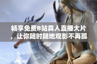 畅享免费B站真人直播大片，让你随时随地观影不再孤单