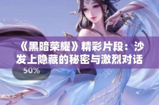 《黑暗荣耀》精彩片段：沙发上隐藏的秘密与激烈对话全景回顾