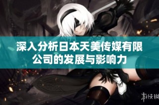 深入分析日本天美传媒有限公司的发展与影响力