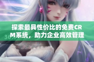 探索最具性价比的免费CRM系统，助力企业高效管理客户关系
