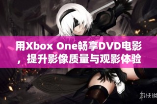 用Xbox One畅享DVD电影，提升影像质量与观影体验