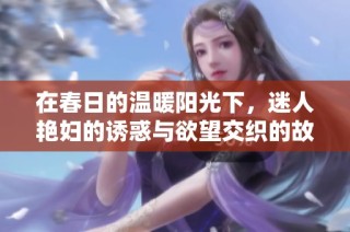 在春日的温暖阳光下，迷人艳妇的诱惑与欲望交织的故事