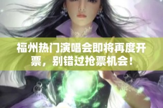 福州热门演唱会即将再度开票，别错过抢票机会！