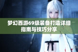 梦幻西游69级装备打造详细指南与技巧分享