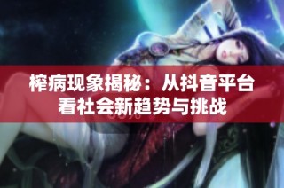 榨病现象揭秘：从抖音平台看社会新趋势与挑战