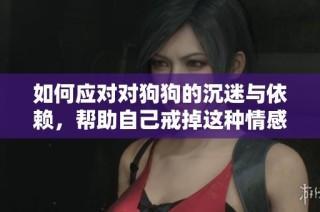 如何应对对狗狗的沉迷与依赖，帮助自己戒掉这种情感