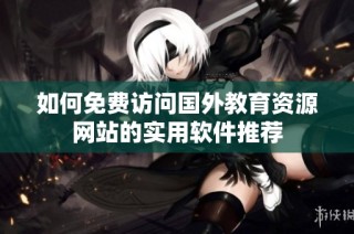 如何免费访问国外教育资源网站的实用软件推荐