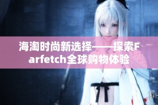 海淘时尚新选择——探索Farfetch全球购物体验