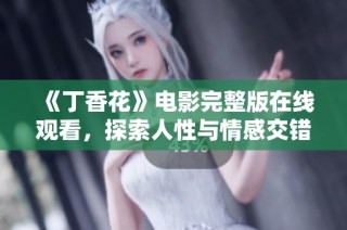 《丁香花》电影完整版在线观看，探索人性与情感交错的动人故事