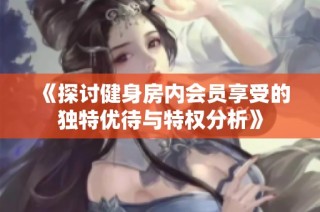 《探讨健身房内会员享受的独特优待与特权分析》