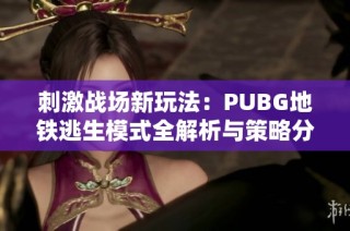 刺激战场新玩法：PUBG地铁逃生模式全解析与策略分享