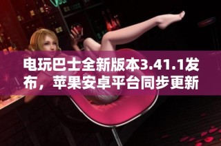 电玩巴士全新版本3.41.1发布，苹果安卓平台同步更新