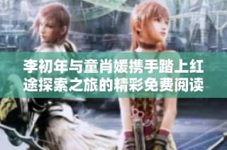 李初年与童肖媛携手踏上红途探索之旅的精彩免费阅读故事
