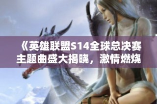《英雄联盟S14全球总决赛主题曲盛大揭晓，激情燃烧的电竞盛典》